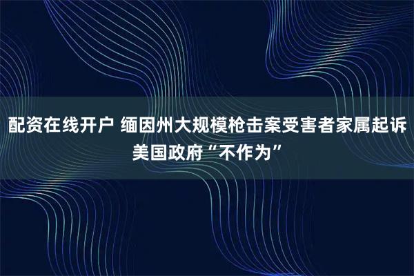 配资在线开户 缅因州大规模枪击案受害者家属起诉美国政府“不作为”
