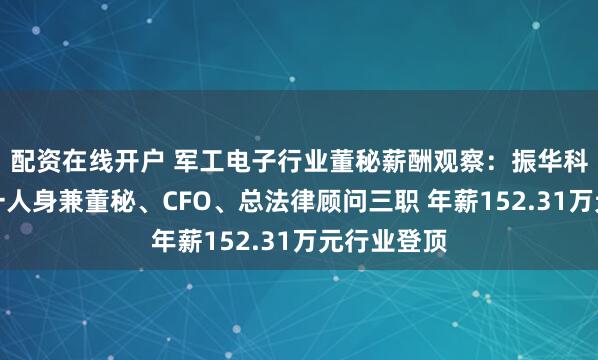 配资在线开户 军工电子行业董秘薪酬观察：振华科技胡光文一人身兼董秘、CFO、总法律顾问三职 年薪152.31万元行业登顶