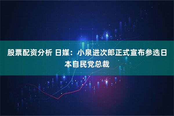 股票配资分析 日媒：小泉进次郎正式宣布参选日本自民党总裁