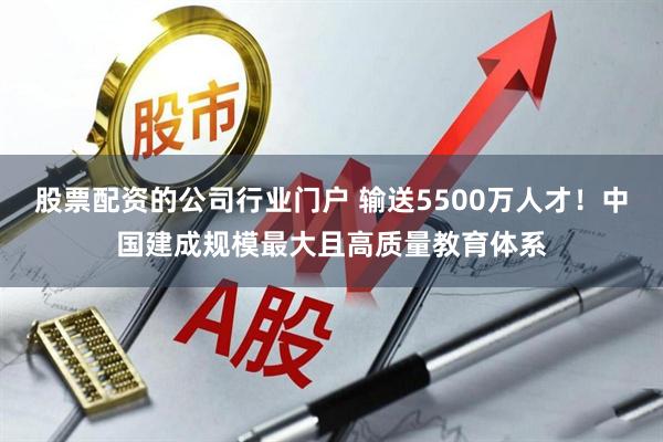 股票配资的公司行业门户 输送5500万人才！中国建成规模最大且高质量教育体系