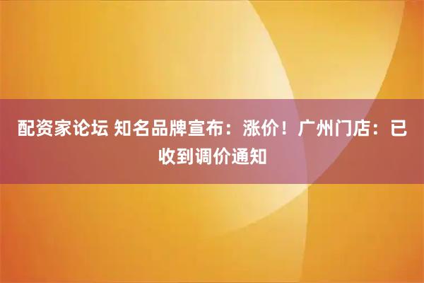 配资家论坛 知名品牌宣布：涨价！广州门店：已收到调价通知