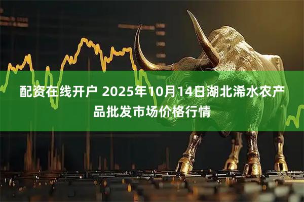 配资在线开户 2025年10月14日湖北浠水农产品批发市场价格行情