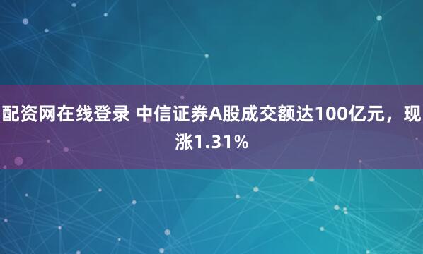 配资网在线登录 中信证券A股成交额达100亿元，现涨1.31%