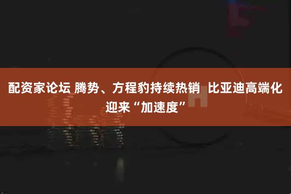 配资家论坛 腾势、方程豹持续热销  比亚迪高端化迎来“加速度”