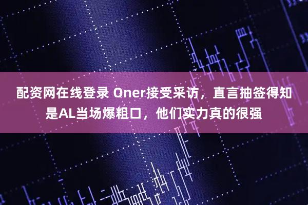 配资网在线登录 Oner接受采访，直言抽签得知是AL当场爆粗口，他们实力真的很强