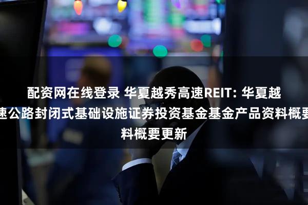 配资网在线登录 华夏越秀高速REIT: 华夏越秀高速公路封闭式基础设施证券投资基金基金产品资料概要更新