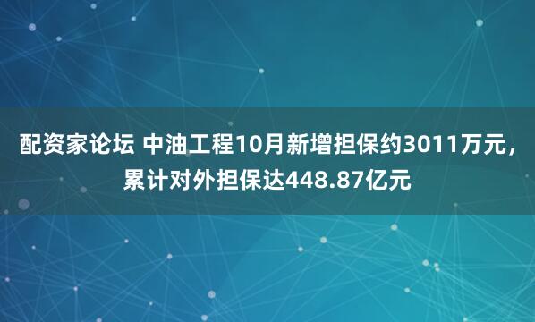 配资家论坛 中油工程10月新增担保约3011万元,累计对外担保达448.87亿元