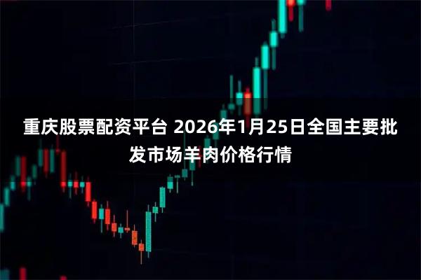 重庆股票配资平台 2026年1月25日全国主要批发市场羊肉价格行情