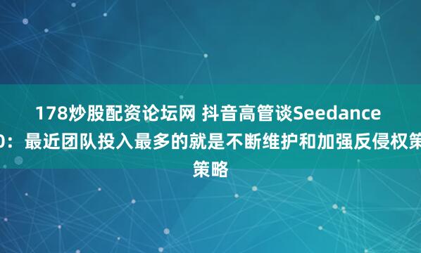 178炒股配资论坛网 抖音高管谈Seedance 2.0：最近团队投入最多的就是不断维护和加强反侵权策略