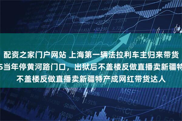 配资之家门户网站 上海第一辆法拉利车主归来带货，百万红色348GTS当年停黄河路门口，出狱后不盖楼反做直播卖新疆特产成网红带货达人