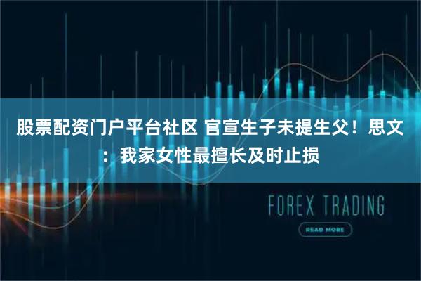 股票配资门户平台社区 官宣生子未提生父！思文：我家女性最擅长及时止损