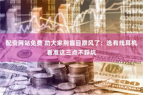 配资网站免费 劝大家别盲目跟风了:选有线耳机看准这三点不踩坑