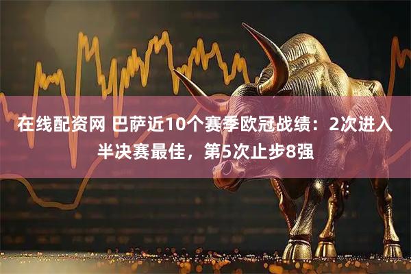 在线配资网 巴萨近10个赛季欧冠战绩:2次进入半决赛最佳,第5次止步8强