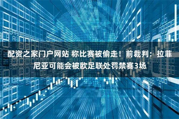 配资之家门户网站 称比赛被偷走！前裁判：拉菲尼亚可能会被欧足联处罚禁赛3场