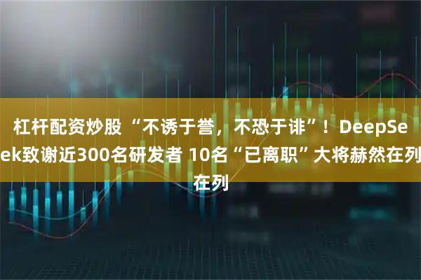 杠杆配资炒股 “不诱于誉，不恐于诽”！DeepSeek致谢近300名研发者 10名“已离职”大将赫然在列
