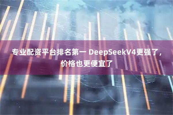 专业配资平台排名第一 DeepSeekV4更强了，价格也更便宜了