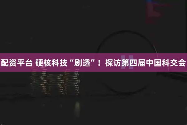 配资平台 硬核科技“剧透”！探访第四届中国科交会