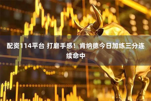 配资114平台 打磨手感！肯纳德今日加练三分连续命中