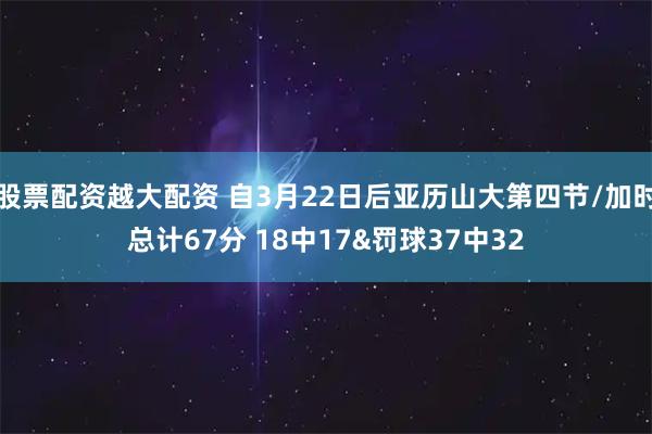 股票配资越大配资 自3月22日后亚历山大第四节/加时总计67分 18中17&罚球37中32