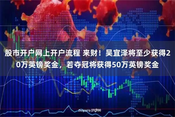 股市开户网上开户流程 来财！吴宜泽将至少获得20万英镑奖金，若夺冠将获得50万英镑奖金