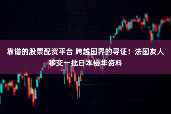 靠谱的股票配资平台 跨越国界的寻证！法国友人移交一批日本侵华资料