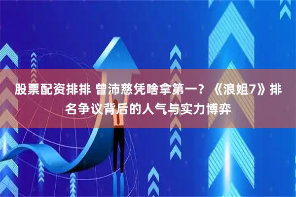股票配资排排 曾沛慈凭啥拿第一？《浪姐7》排名争议背后的人气与实力博弈