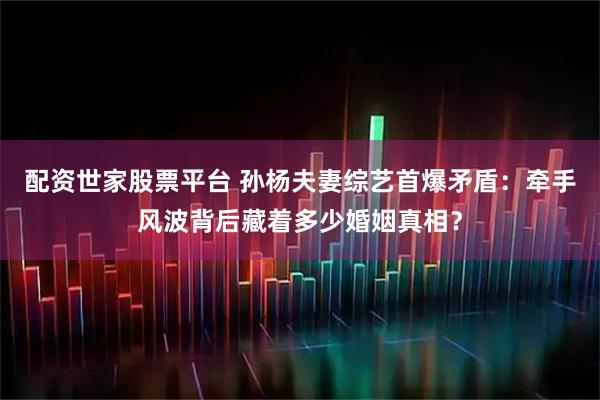配资世家股票平台 孙杨夫妻综艺首爆矛盾：牵手风波背后藏着多少婚姻真相？