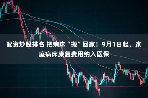 配资炒股排名 把病床“搬”回家！9月1日起，家庭病床康复费用纳入医保