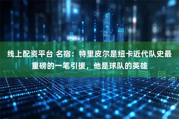 线上配资平台 名宿：特里皮尔是纽卡近代队史最重磅的一笔引援，他是球队的英雄