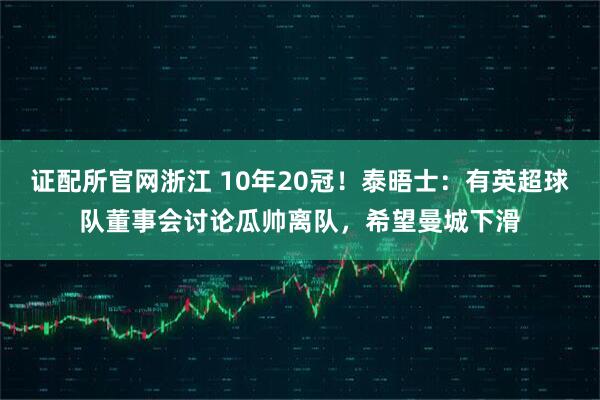 证配所官网浙江 10年20冠！泰晤士：有英超球队董事会讨论瓜帅离队，希望曼城下滑