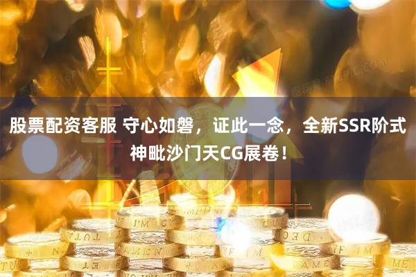 股票配资客服 守心如磐，证此一念，全新SSR阶式神毗沙门天CG展卷！