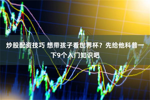 炒股配资技巧 想带孩子看世界杯？先给他科普一下9个入门知识吧