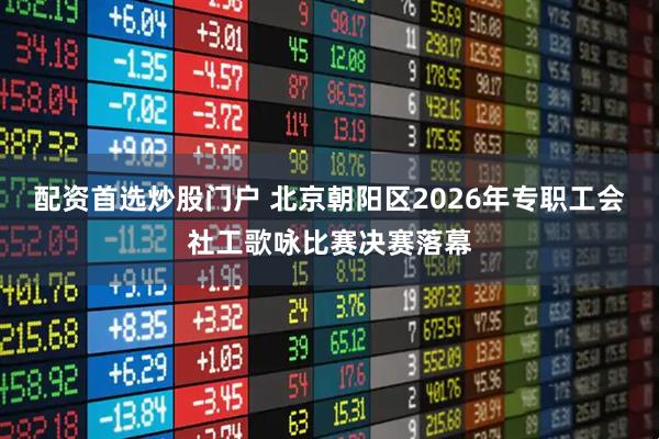 配资首选炒股门户 北京朝阳区2026年专职工会社工歌咏比赛决赛落幕